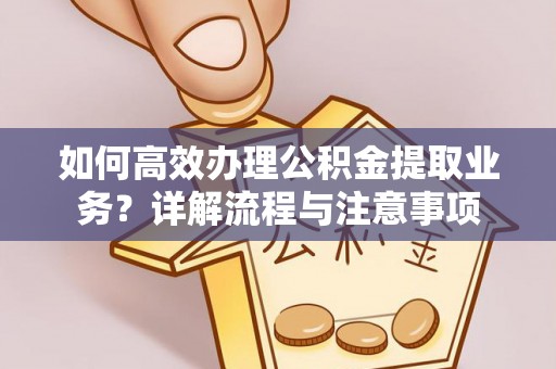 商南如何高效办理公积金提取业务？详解流程与注意事项
